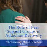 The Role of Peer Support Groups in Addiction Recovery: Why Community Matters for Lasting Sobriety Role of Peer Support Groups in Addiction Recovery